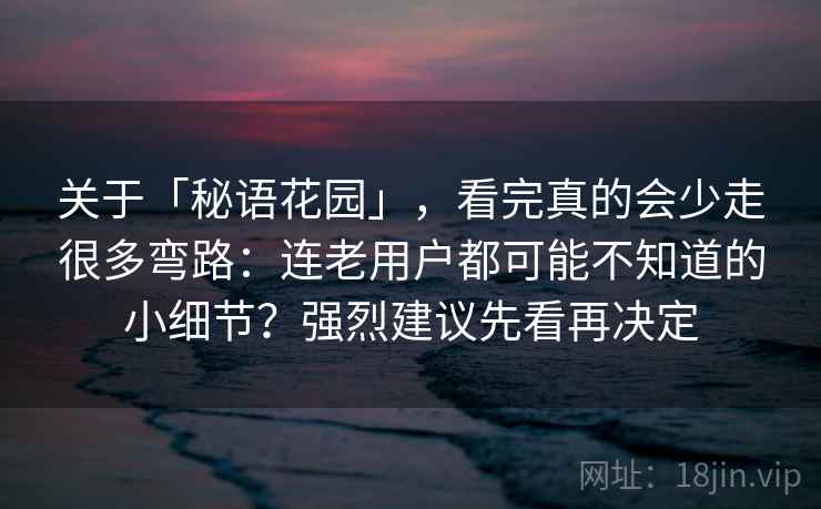 关于「秘语花园」,看完真的会少走很多弯路:连老用户都可能不知道的小细节?强烈建议先看再决定 关于「秘语花园」,看完真的会少走很多弯路:连老用户都可能不知道的小细节?强烈建议先看再决定