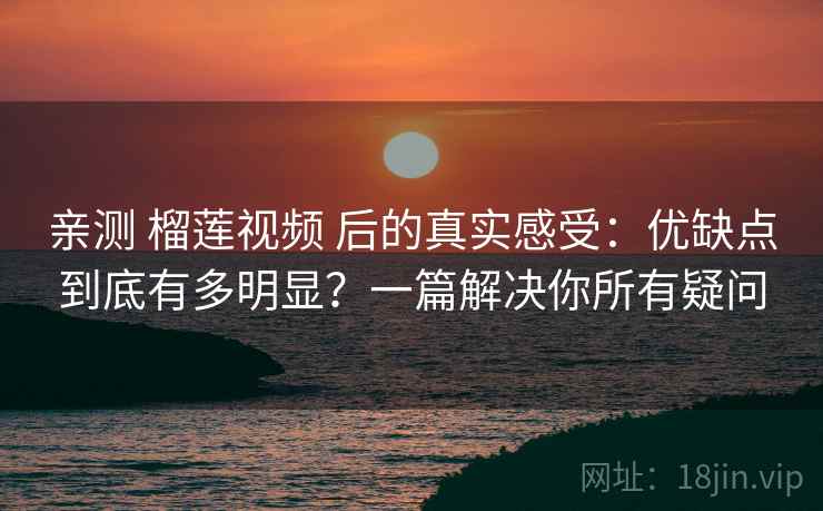 亲测 榴莲视频 后的真实感受：优缺点到底有多明显？一篇解决你所有疑问