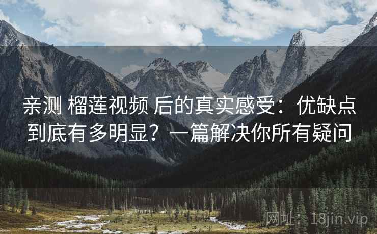 亲测 榴莲视频 后的真实感受:优缺点到底有多明显?一篇解决你所有疑问 亲测 榴莲视频 后的真实感受:优缺点到底有多明显?一篇解决你所有疑问
