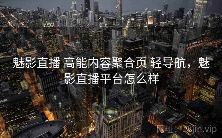 魅影直播 高能内容聚合页 轻导航，魅影直播平台怎么样