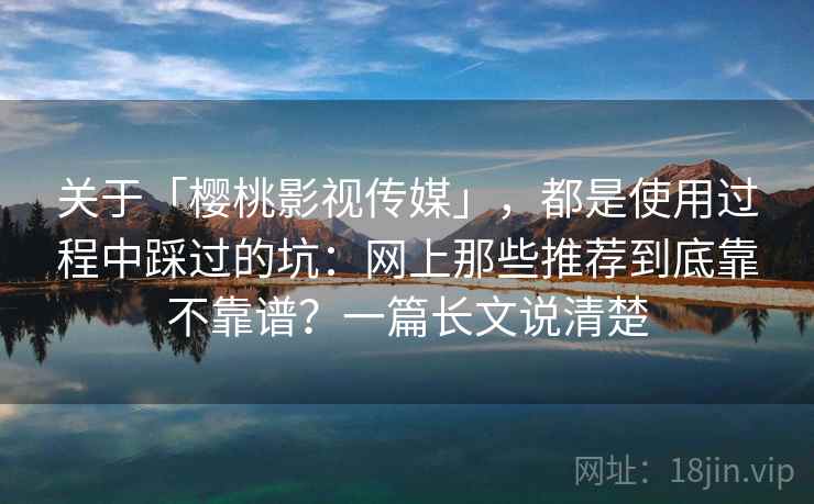 关于「樱桃影视传媒」，都是使用过程中踩过的坑：网上那些推荐到底靠不靠谱？一篇长文说清楚
