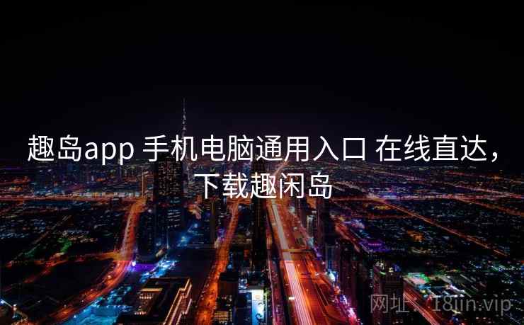 趣岛app 手机电脑通用入口 在线直达，下载趣闲岛