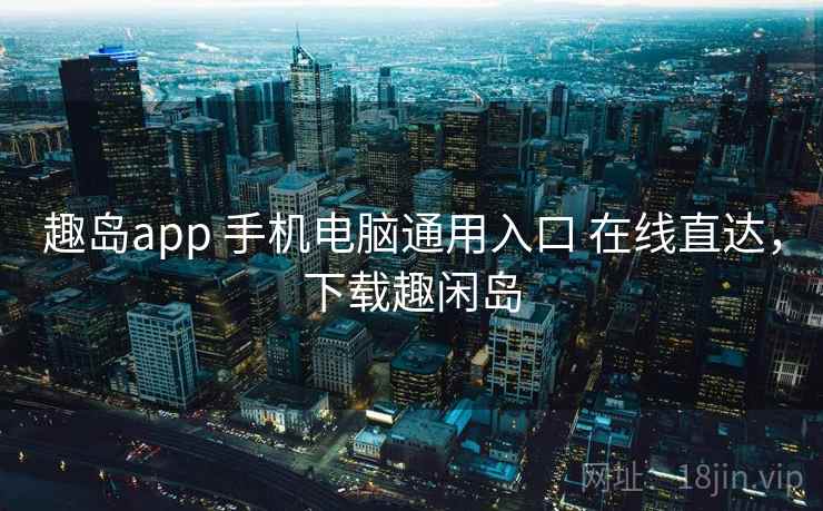 趣岛app 手机电脑通用入口 在线直达，下载趣闲岛