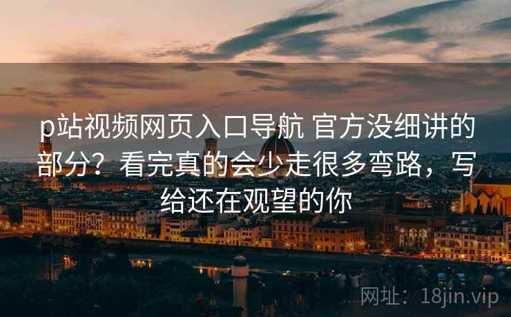 p站视频网页入口导航 官方没细讲的部分?看完真的会少走很多弯路,写给还在观望的你 p站视频网页入口导航 官方没细讲的部分?看完真的会少走很多弯路,写给还在观望的你