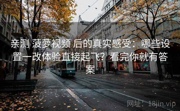 亲测 菠萝视频 后的真实感受:哪些设置一改体验直接起飞?看完你就有答案 亲测 菠萝视频 后的真实感受:哪些设置一改体验直接起飞?看完你就有答案