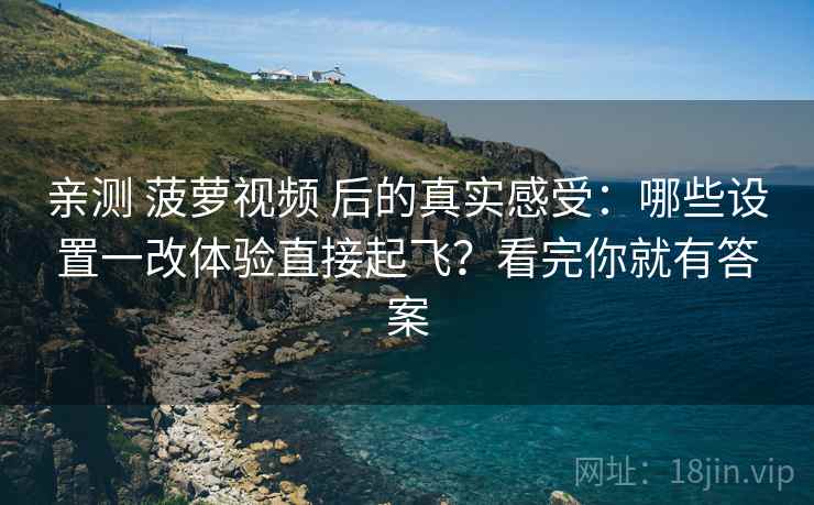 亲测 菠萝视频 后的真实感受：哪些设置一改体验直接起飞？看完你就有答案