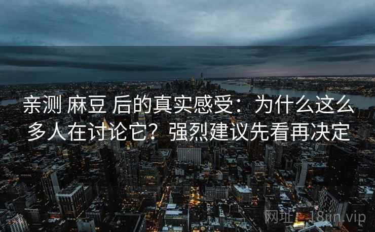 亲测 麻豆 后的真实感受:为什么这么多人在讨论它?强烈建议先看再决定 亲测 麻豆 后的真实感受:为什么这么多人在讨论它?强烈建议先看再决定