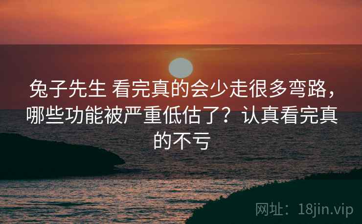 兔子先生 看完真的会少走很多弯路，哪些功能被严重低估了？认真看完真的不亏