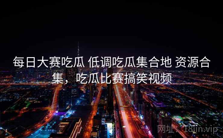每日大赛吃瓜 低调吃瓜集合地 资源合集,吃瓜比赛搞笑视频 每日大赛吃瓜 低调吃瓜集合地 资源合集,吃瓜比赛搞笑视频