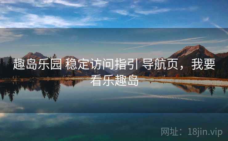 趣岛乐园 稳定访问指引 导航页，我要看乐趣岛