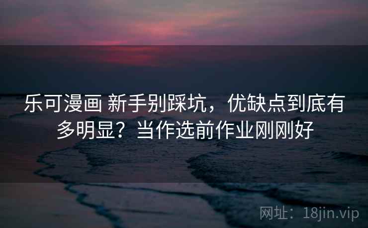 乐可漫画 新手别踩坑，优缺点到底有多明显？当作选前作业刚刚好