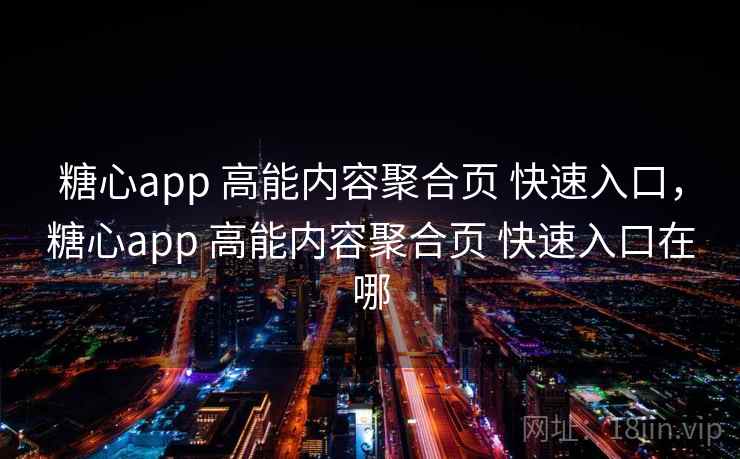 糖心app 高能内容聚合页 快速入口，糖心app 高能内容聚合页 快速入口在哪