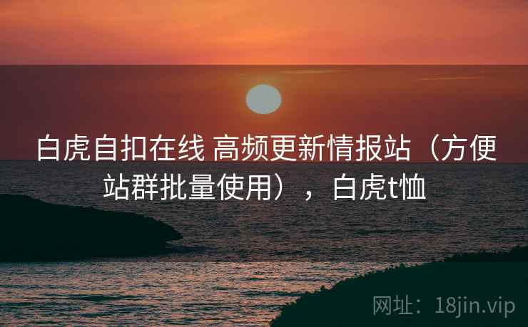 白虎自扣在线 高频更新情报站（方便站群批量使用），白虎t恤