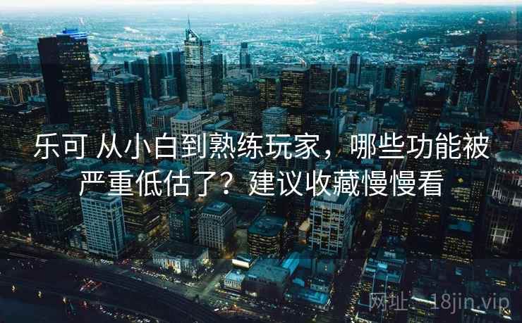 乐可 从小白到熟练玩家，哪些功能被严重低估了？建议收藏慢慢看
