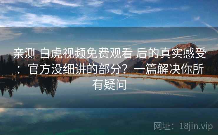 亲测 白虎视频免费观看 后的真实感受：官方没细讲的部分？一篇解决你所有疑问