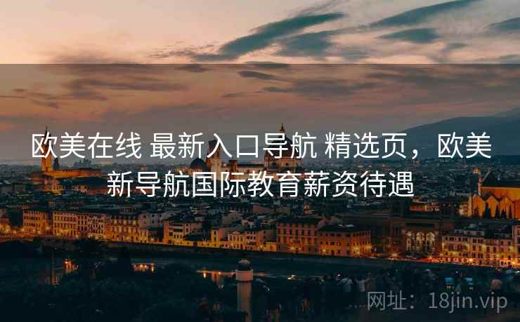 欧美在线 最新入口导航 精选页，欧美新导航国际教育薪资待遇