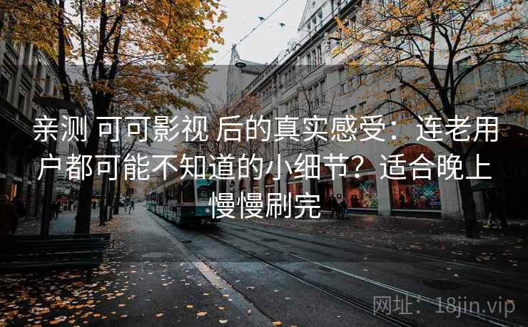 亲测 可可影视 后的真实感受：连老用户都可能不知道的小细节？适合晚上慢慢刷完