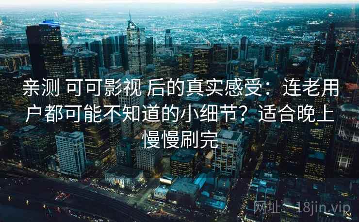 亲测 可可影视 后的真实感受：连老用户都可能不知道的小细节？适合晚上慢慢刷完