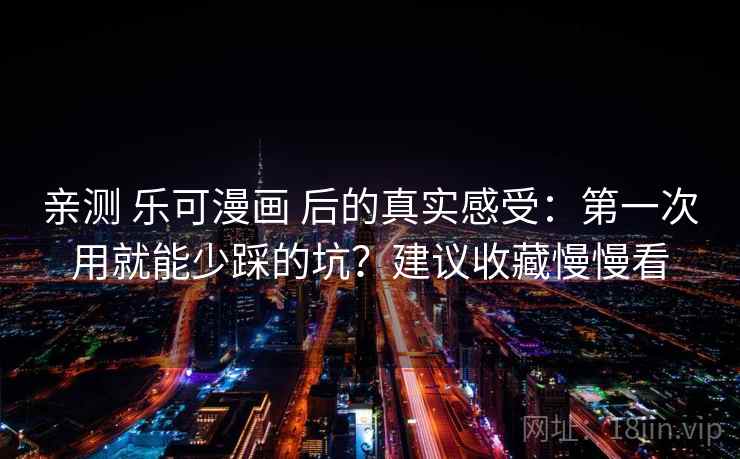 亲测 乐可漫画 后的真实感受：第一次用就能少踩的坑？建议收藏慢慢看