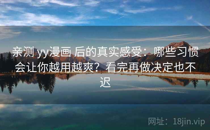 亲测 yy漫画 后的真实感受：哪些习惯会让你越用越爽？看完再做决定也不迟