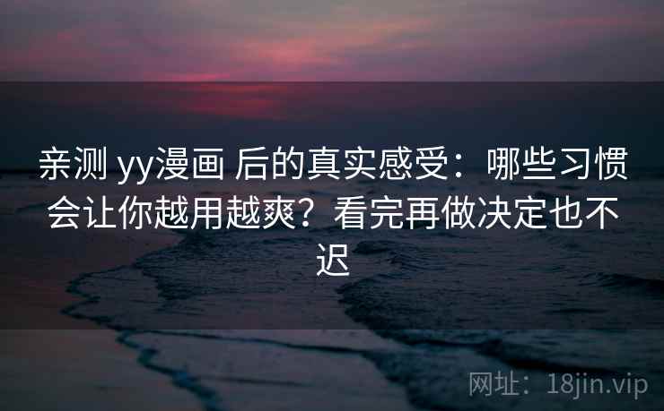 亲测 yy漫画 后的真实感受：哪些习惯会让你越用越爽？看完再做决定也不迟