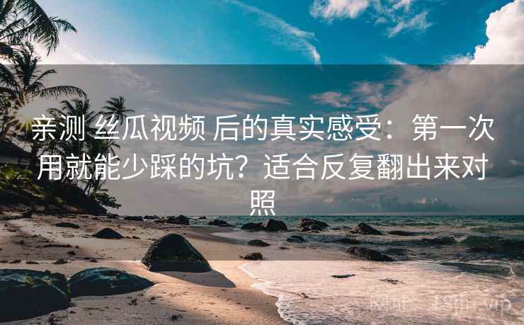 亲测 丝瓜视频 后的真实感受：第一次用就能少踩的坑？适合反复翻出来对照