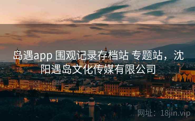 岛遇app 围观记录存档站 专题站，沈阳遇岛文化传媒有限公司