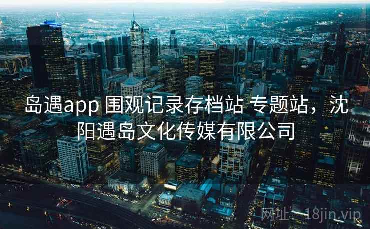 岛遇app 围观记录存档站 专题站，沈阳遇岛文化传媒有限公司