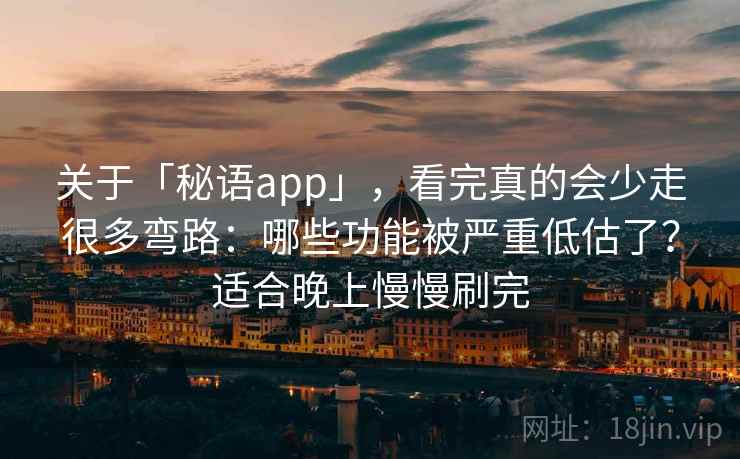 关于「秘语app」，看完真的会少走很多弯路：哪些功能被严重低估了？适合晚上慢慢刷完