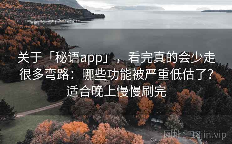 关于「秘语app」，看完真的会少走很多弯路：哪些功能被严重低估了？适合晚上慢慢刷完