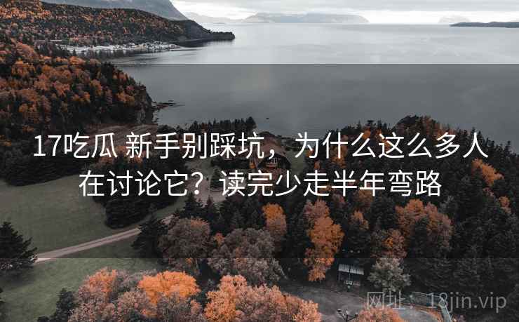 17吃瓜 新手别踩坑，为什么这么多人在讨论它？读完少走半年弯路