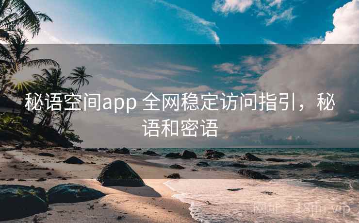 秘语空间app 全网稳定访问指引，秘语和密语