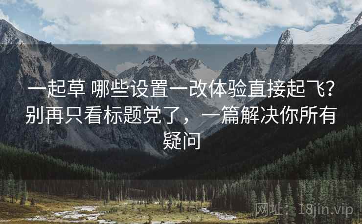 一起草 哪些设置一改体验直接起飞？别再只看标题党了，一篇解决你所有疑问