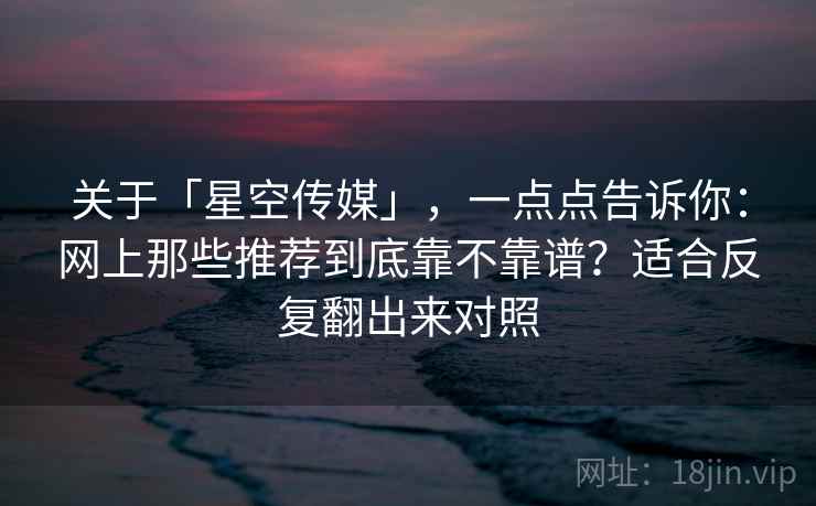 关于「星空传媒」，一点点告诉你：网上那些推荐到底靠不靠谱？适合反复翻出来对照