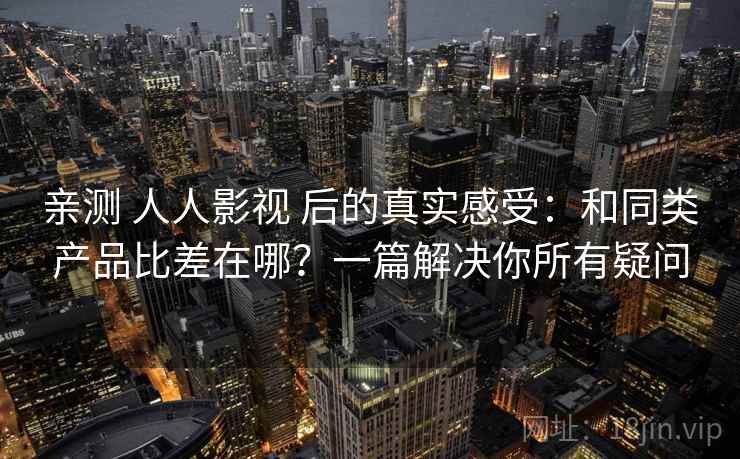 亲测 人人影视 后的真实感受：和同类产品比差在哪？一篇解决你所有疑问