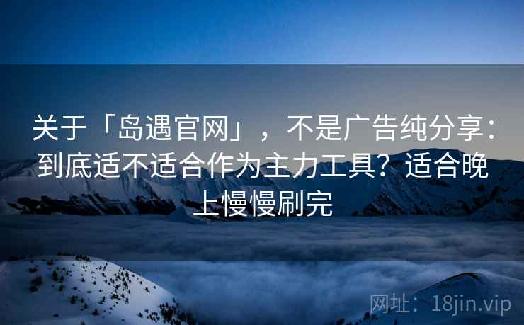关于「岛遇官网」，不是广告纯分享：到底适不适合作为主力工具？适合晚上慢慢刷完