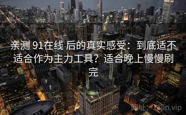 亲测 91在线 后的真实感受：到底适不适合作为主力工具？适合晚上慢慢刷完