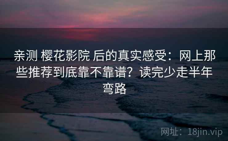 亲测 樱花影院 后的真实感受：网上那些推荐到底靠不靠谱？读完少走半年弯路