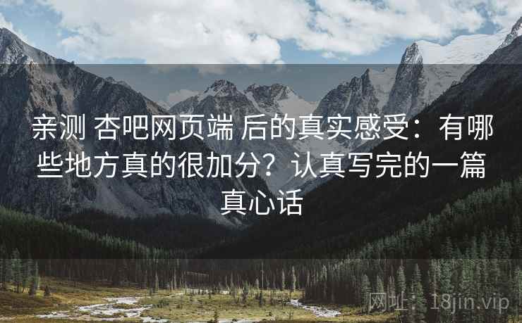 亲测 杏吧网页端 后的真实感受：有哪些地方真的很加分？认真写完的一篇真心话