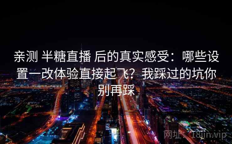 亲测 半糖直播 后的真实感受：哪些设置一改体验直接起飞？我踩过的坑你别再踩