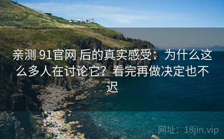 亲测 91官网 后的真实感受：为什么这么多人在讨论它？看完再做决定也不迟