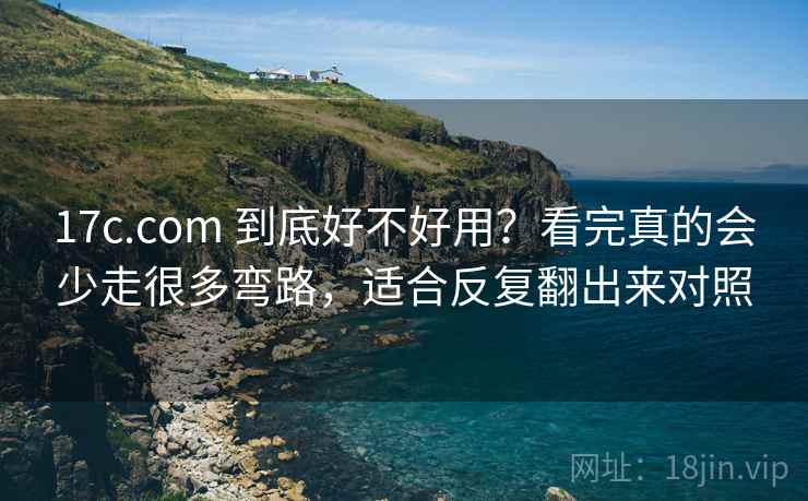 17c.com 到底好不好用？看完真的会少走很多弯路，适合反复翻出来对照
