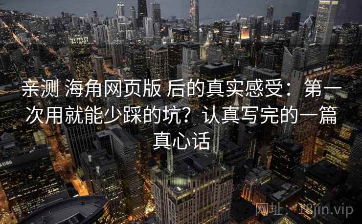 亲测 海角网页版 后的真实感受：第一次用就能少踩的坑？认真写完的一篇真心话