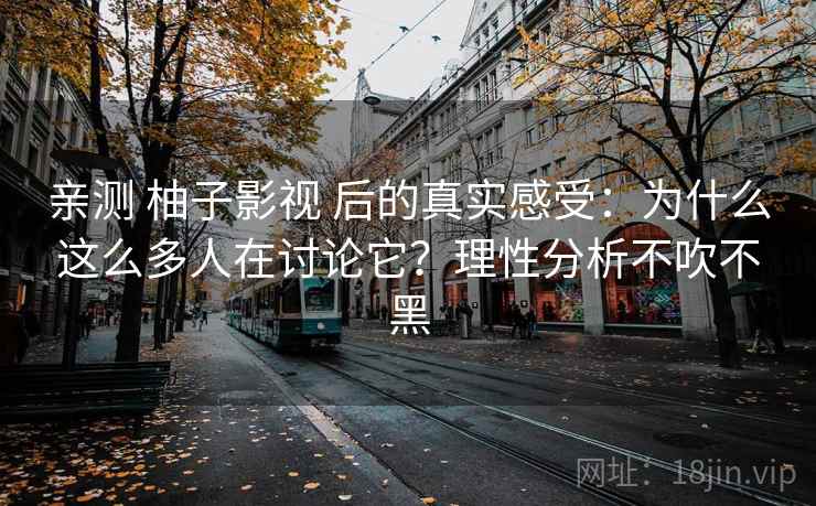 亲测 柚子影视 后的真实感受：为什么这么多人在讨论它？理性分析不吹不黑