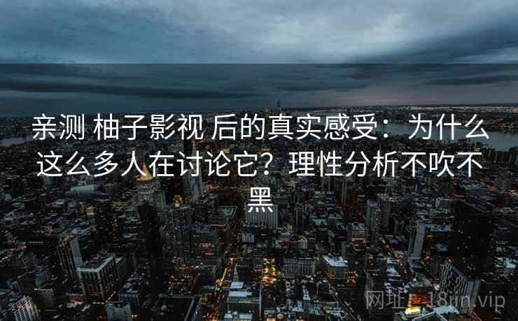 亲测 柚子影视 后的真实感受：为什么这么多人在讨论它？理性分析不吹不黑