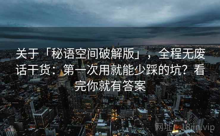 关于「秘语空间破解版」，全程无废话干货：第一次用就能少踩的坑？看完你就有答案