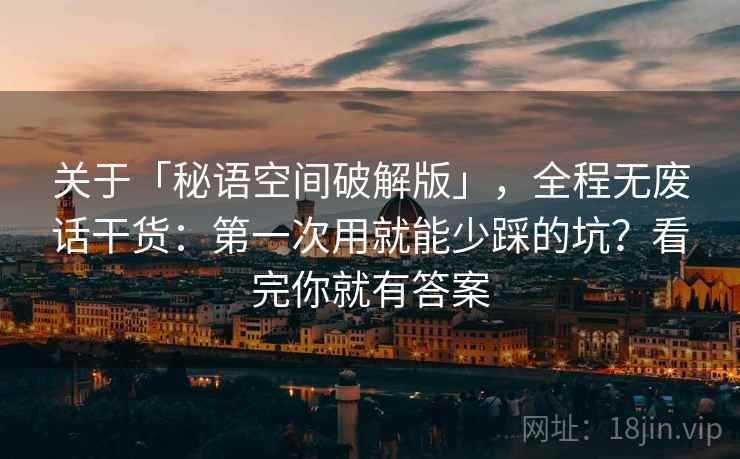 关于「秘语空间破解版」，全程无废话干货：第一次用就能少踩的坑？看完你就有答案