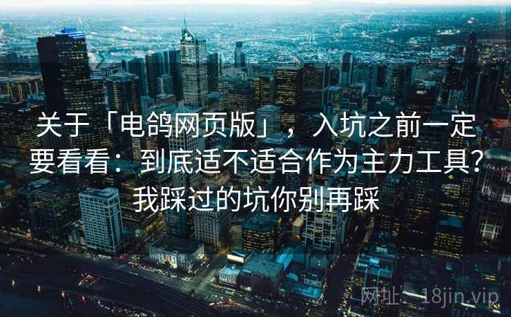 关于「电鸽网页版」，入坑之前一定要看看：到底适不适合作为主力工具？我踩过的坑你别再踩