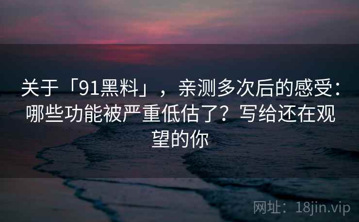 关于「91黑料」，亲测多次后的感受：哪些功能被严重低估了？写给还在观望的你