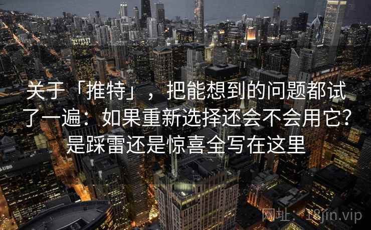 关于「推特」，把能想到的问题都试了一遍：如果重新选择还会不会用它？是踩雷还是惊喜全写在这里